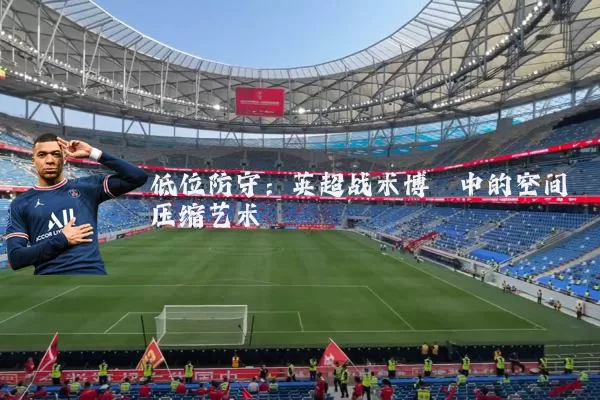 低位防守:英超战术博弈中的空间压缩艺术