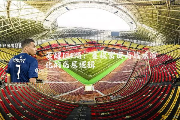 英超104场:赛程密度与战术演化的底层逻辑