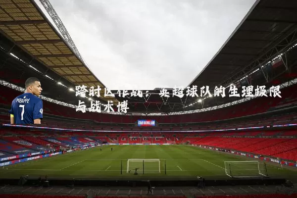 跨时区作战：英超球队的生理极限与战术博弈