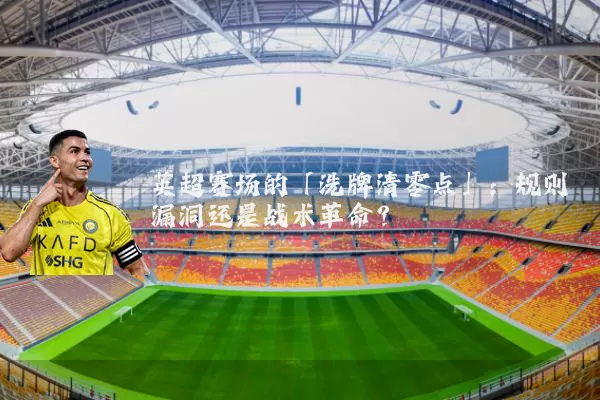 英超赛场的「洗牌清零点」：规则漏洞还是战术革命？