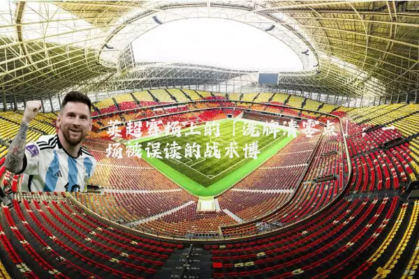 英超赛场上的「洗牌清零点」：一场被误读的战术博弈