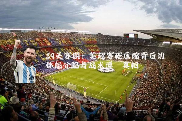 39天赛期：英超赛程压缩背后的体能分配与战术博弈真相