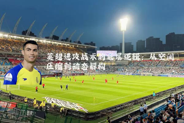 英超进攻战术的底层逻辑：从空间压缩到动态解构