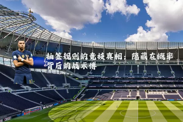 抽签规则的竞技真相:隐藏在概率背后的战术博弈