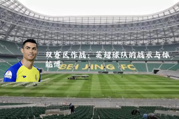 双赛区作战：英超球队的战术与体能博弈
