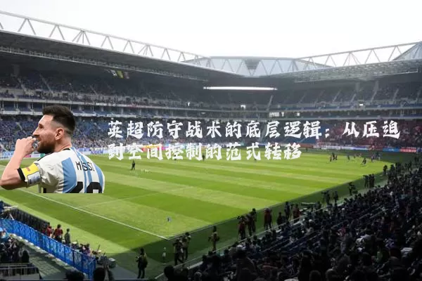 英超防守战术的底层逻辑：从压迫到空间控制的范式转移