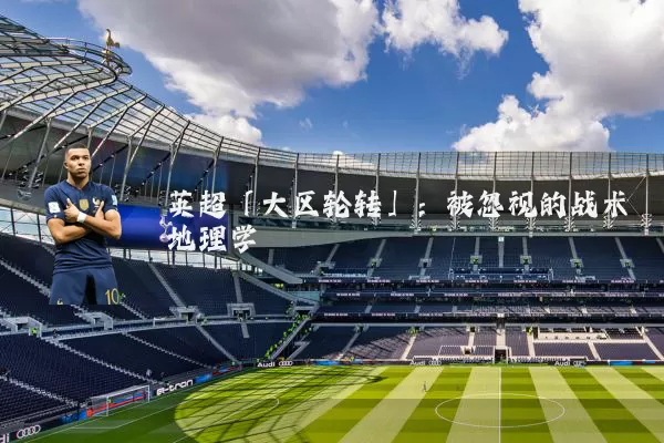 英超「大区轮转」：被忽视的战术地理学