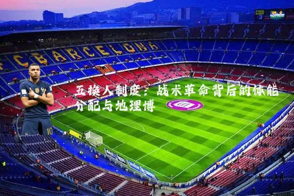 五换人制度:战术革命背后的体能分配与地理博弈