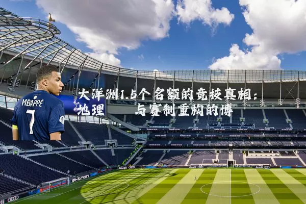 大洋洲1.5个名额的竞技真相：地理桎梏与赛制重构的博弈