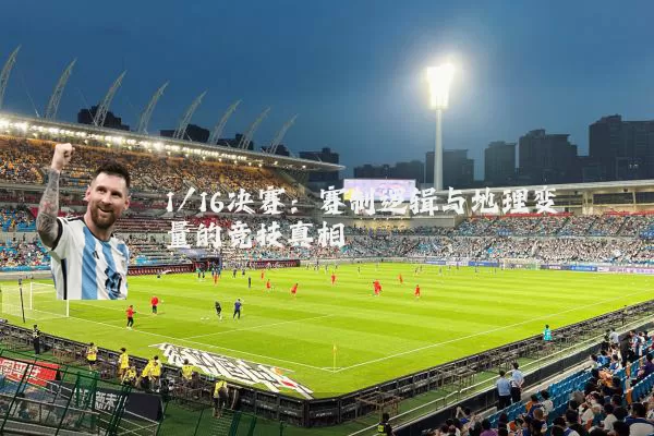 1/16决赛：赛制逻辑与地理变量的竞技真相