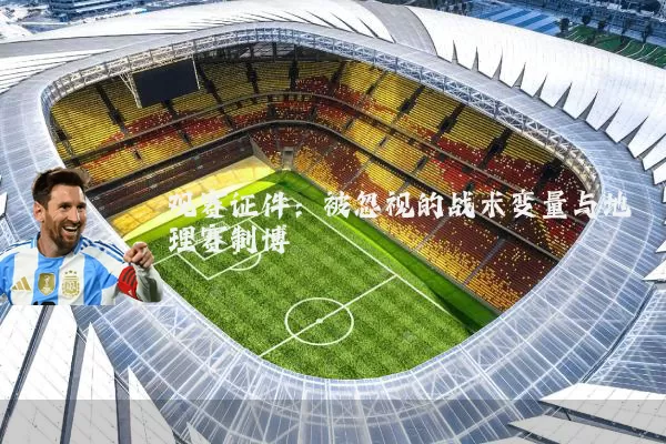 观赛证件:被忽视的战术变量与地理赛制博弈